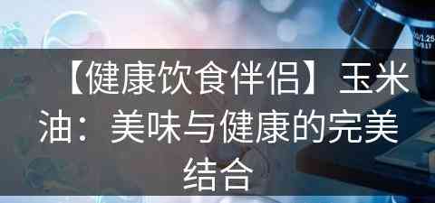 【健康饮食伴侣】玉米油：美味与健康的完美结合